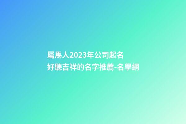 屬馬人2023年公司起名 好聽吉祥的名字推薦-名學網-第1張-公司起名-玄機派